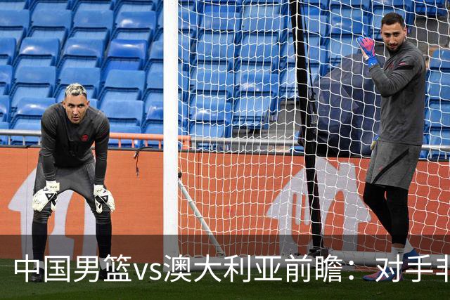 中国男篮vs澳大利亚前瞻：对手非最强阵容，男篮磨合阵容是首要目标